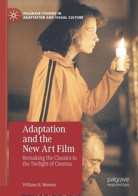 Adaptation and the New Art Film: Remaking the Classics in the Twilight of Cinema by Mooney, William H.