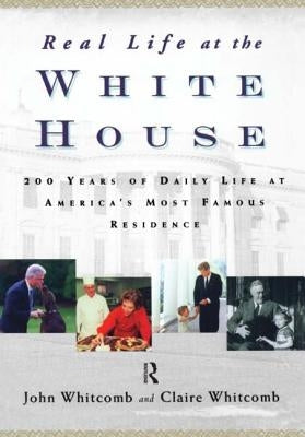 Real Life at the White House: 200 Years of Daily Life at America's Most Famous Residence by Whitcomb, Claire