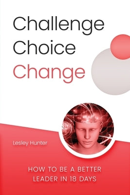 Challenge Choice Change: How to be a better leader in 18 days by Hunter, Lesley