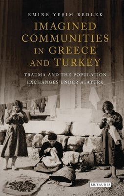 Imagined Communities in Greece and Turkey: Trauma and the Population Exchanges Under Ataturk by Bedlek, Emine Yesim