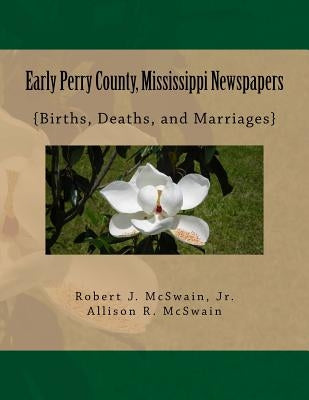 Early Perry County, Mississippi Newspapers: {Births, Deaths, and Marriages} by McSwain, Allison R.