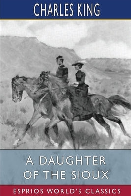 A Daughter of the Sioux (Esprios Classics): A Tale of the Indian frontier by King, Charles