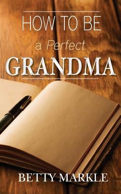 How To Be A Perfect Grandma by Markle, Betty