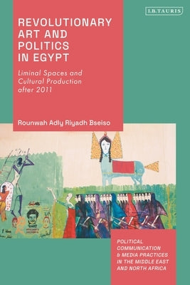 Revolutionary Art and Politics in Egypt: Liminal Spaces and Cultural Production After 2011 by Bseiso, Rounwah Adly Riyadh