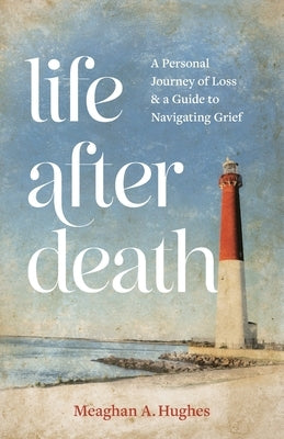 Life After Death: A Personal Journey of Loss & A Guide to Navigating Grief by Hughes, Meaghan A.