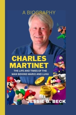 Charles Martinet: The Life and Times of the Man Behind Mario and Luigi by G. Beck, Jessie