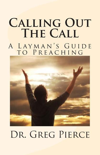 Calling Out The Call: A Layman's Guide to Preaching by Pierce, Greg