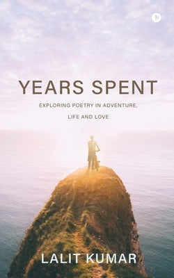 Years Spent: Exploring Poetry in Adventure, Life and Love by Lalit Kumar
