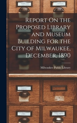 Report On the Proposed Library and Museum Building for the City of Milwaukee, December, 1890 by Milwaukee Public Library