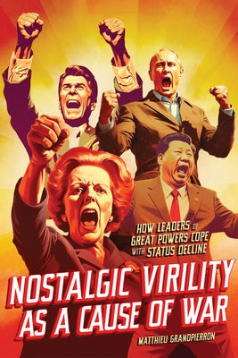 Nostalgic Virility as a Cause of War: How Leaders of Great Powers Cope with Status Decline by Grandpierron, Matthieu