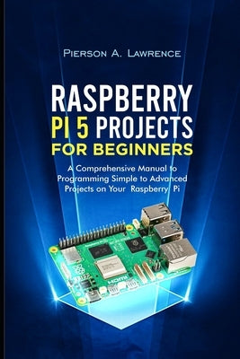 Raspberry pi5 Projects for Beginners: A Comprehensive Manual to Programming Simple to Advanced Projects on your Raspberry pi by A. Lawrence, Pierson
