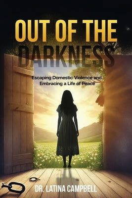 Out of the Darkness: Escaping Domestic Violence and Embracing a Life of Peace by Campbell, Latina C.