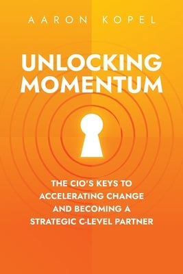 Unlocking Momentum: The CIO's Keys to Accelerating Change and Becoming a Strategic C-Level Partner by Kopel, Aaron
