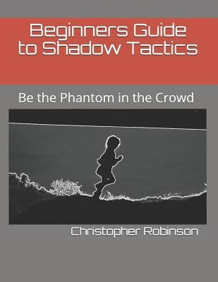 Beginners Guide to Shadow Tactics: Be the Phantom in the Crowd by Robinson, Christopher