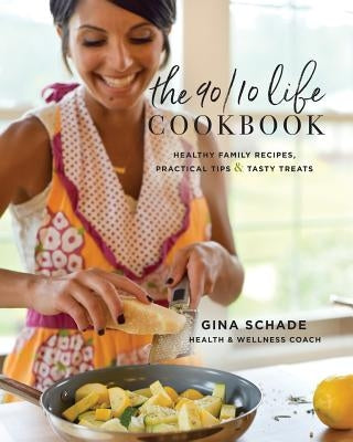 The 90/10 Life Cookbook: Healthy Family Recipes, Practical Tips & Tasty Treats by Schade, Gina