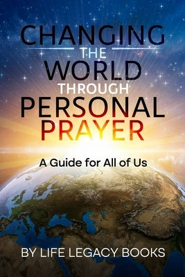Changing the World Through Personal Prayer: A Guide for All of Us by Books, Life Legacy