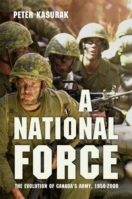A National Force: The Evolution of Canada's Army, 1950-2000 by Kasurak, Peter