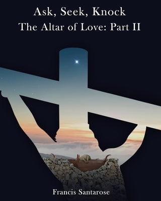 Altar of Love: Part II: Ask, Seek, Knock by Santarose, Francis