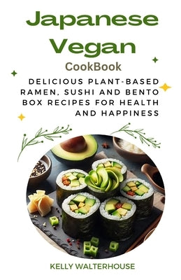 Japanese Vegan Cookbook: Delicious Plant-Based Ramen, Sushi and Bento Box Recipes for Health and Happiness by Walterhouse, Kelly