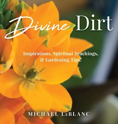 Divine Dirt: Inspirations, Spiritual Teachings, & Gardening Tips! by LeBlanc, Michael