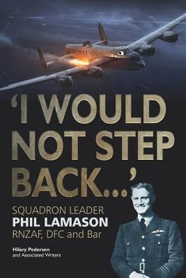 "i Would Not Step Back...": Squadron Leader Phil Lamason Rnzaf, Dfc and Bar by Lamason, Phil