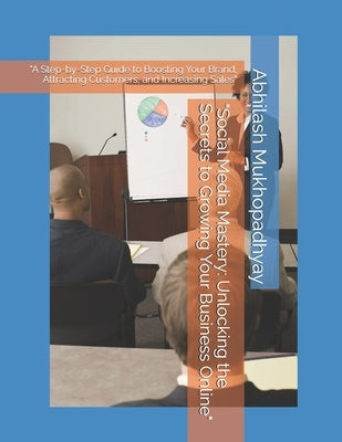 "Social Media Mastery: Unlocking the Secrets to Growing Your Business Online" "A Step-by-Step Guide to Boosting Your Brand, Attracting Customers, and by Mukhopadhyay, Abhilash