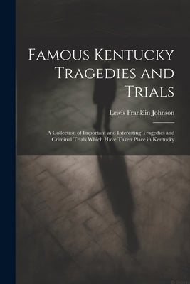 Famous Kentucky Tragedies and Trials: A Collection of Important and Interesting Tragedies and Criminal Trials Which Have Taken Place in Kentucky by Johnson, Lewis Franklin