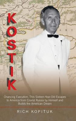 Kostik: Chancing Execution, This Sixteen-Year-Old Escapes to America from Czarist Russia by Himself and Builds the American Dream by Kopituk, Rich