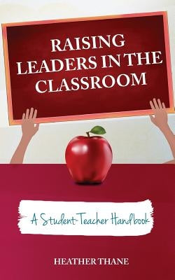 Raising Leaders in The Classroom: A Student-Teacher Handbook by Thane, Heather