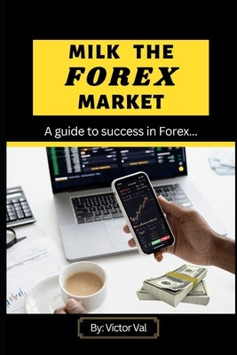 Milk the Forex Market: Guide to success in Forex. by Val, Victor