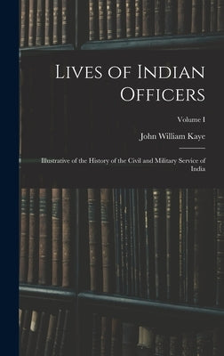 Lives of Indian Officers: Illustrative of the History of the Civil and Military Service of India; Volume I by Kaye, John William