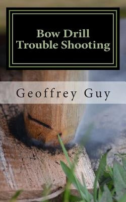 Bow Drill Trouble Shooting: case studies in friction firelighting by Guy, Geoffrey