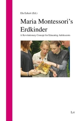 Maria Montessori's Erdkinder: A Revolutionary Concept for Educating Adolescents by Eckert, Ela