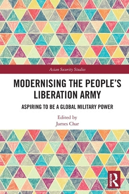 Modernising the People's Liberation Army: Aspiring to be a Global Military Power by Char, James