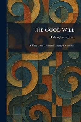 The Good Will: A Study in the Coherence Theory of Goodness by Paton, Herbert James