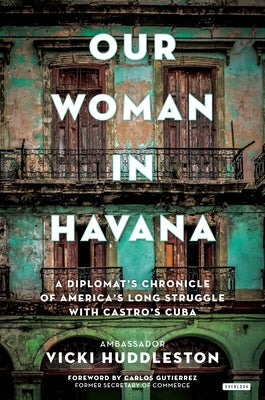 Our Woman in Havana: A Diplomat's Chronicle of America's Long Struggle with Castro's Cuba by Huddleston, Vicki