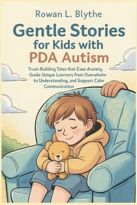 Gentle Stories for Kids with PDA Autism: Trust-Building Tales that Ease Anxiety, Guide Unique Learners from Overwhelm to Understanding, and Support Ca by Blythe, Rowan L.