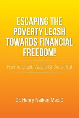 Escaping the Poverty Leash Towards Financial Freedom!: How to Create Wealth on Auto-Pilot by Naiken Msc D., Henry