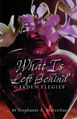 What Is Left Behind: Garden Elegies by Marcellus, Stephanie