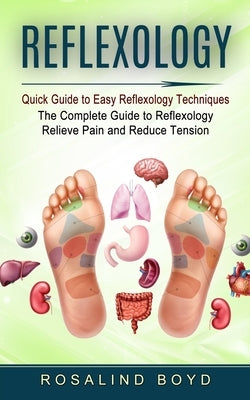 Reflexology: Quick Guide to Easy Reflexology Techniques (The Complete Guide to Reflexology Relieve Pain and Reduce Tension) by Boyd, Rosalind