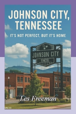 Johnson City Tennessee: It's Not Perfect, But It's Home by Freeman, Les