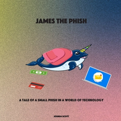 James the Phish: A Tale of a Small Phish in a World of Technology by Scott, Joshua