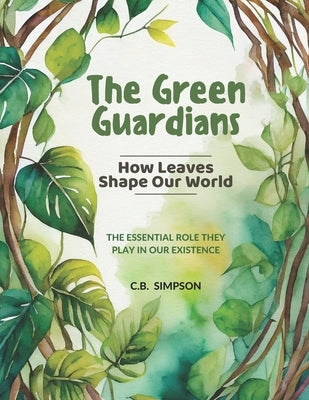 The Green Guardians: How Leaves Shape Our Worlds!: The Essential Role They Play In Our Existence by Simpson, C. B.
