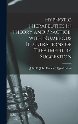Hypnotic Therapeutics in Theory and Practice, With Numerous Illustrations of Treatment by Suggestion by Quackenbos, John D. (John Duncan) 1848