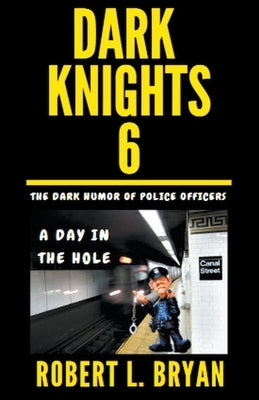 DARK KNIGHTS, The Dark Humor of Police Officers: A Day in the Hole by Bryan, Robert L.