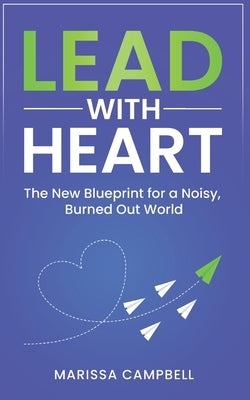 Lead with Heart: The New Blueprint for a Noisy, Burned Out World by Campbell, Marissa