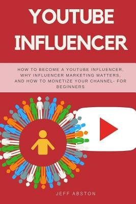 Youtube Influencer: How to Become a Youtube Influencer, Why Influencer Marketing Matters, and How to Monetize Your Channel - For Beginners by Abston, Jeff
