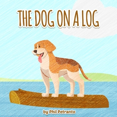 The Dog on a Log: Story one in a series of bedtime stories told to my daughter by Petranto, Phil
