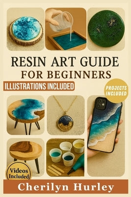 Resin Art Guide for Beginners: The Complete Illustrated Manual with Simple, Step-by-Step Guidance for Creating Jewelry, Coasters, Tabletops, and Home by Hurley, Cherilyn