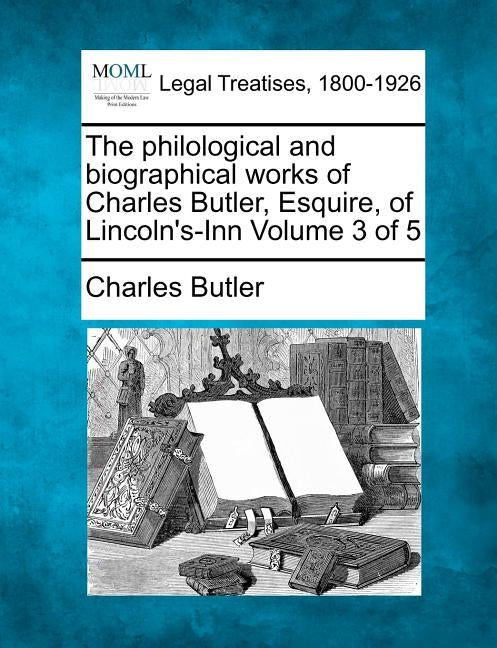 The philological and biographical works of Charles Butler, Esquire, of Lincoln's-Inn Volume 3 of 5 by Butler, Charles